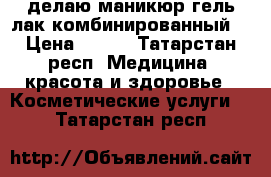 делаю маникюр гель-лак(комбинированный) › Цена ­ 350 - Татарстан респ. Медицина, красота и здоровье » Косметические услуги   . Татарстан респ.